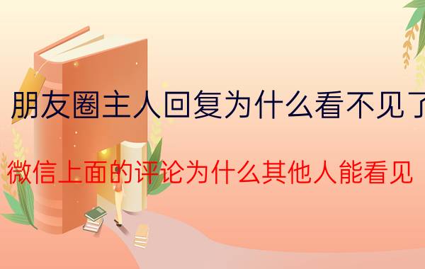 朋友圈主人回复为什么看不见了 微信上面的评论为什么其他人能看见？